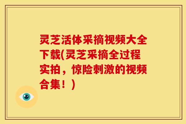 灵芝活体采摘视频大全下载(灵芝采摘全过程实拍,惊险刺激的视频合集!)