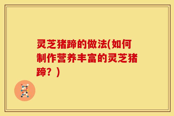 灵芝猪蹄的做法(如何制作营养丰富的灵芝猪蹄?)
