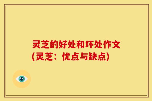 灵芝的好处和坏处作文(灵芝:优点与缺点)