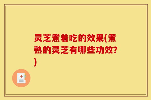 灵芝煮着吃的效果(煮熟的灵芝有哪些功效?)