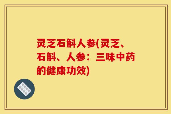灵芝石斛人参(灵芝、石斛、人参：三味中药的健康功效)