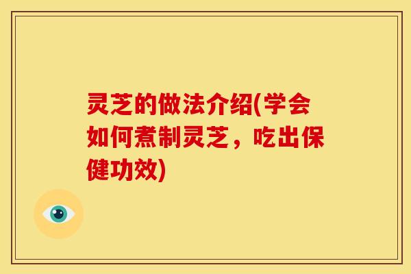 灵芝的做法介绍(学会如何煮制灵芝，吃出保健功效)