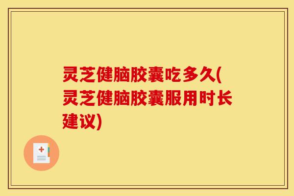灵芝健脑胶囊吃多久(灵芝健脑胶囊服用时长建议)