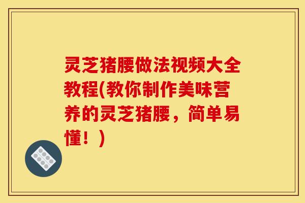 灵芝猪腰做法视频大全教程(教你制作美味营养的灵芝猪腰,简单易懂!)