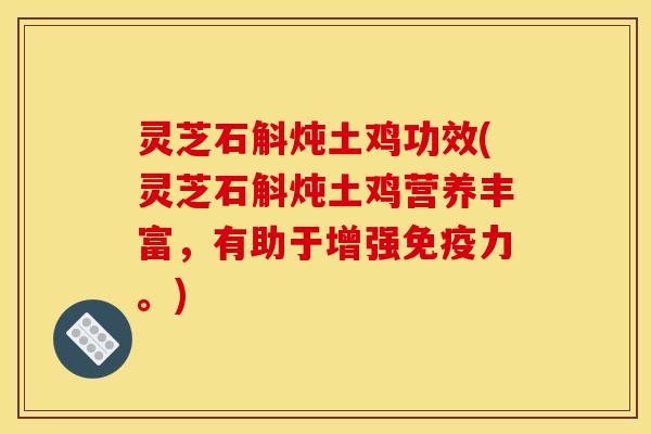 灵芝石斛炖土鸡功效(灵芝石斛炖土鸡营养丰富，有助于增强免疫力。)