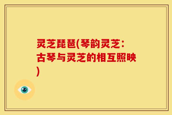 灵芝琵琶(琴韵灵芝:古琴与灵芝的相互照映)