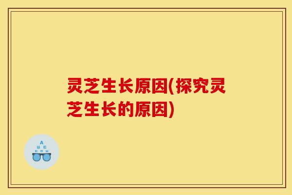 灵芝生长原因(探究灵芝生长的原因)