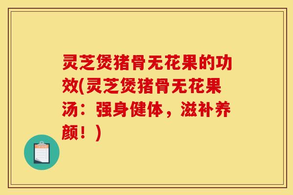 灵芝煲猪骨无花果的功效(灵芝煲猪骨无花果汤:强身健体,滋补养颜!)