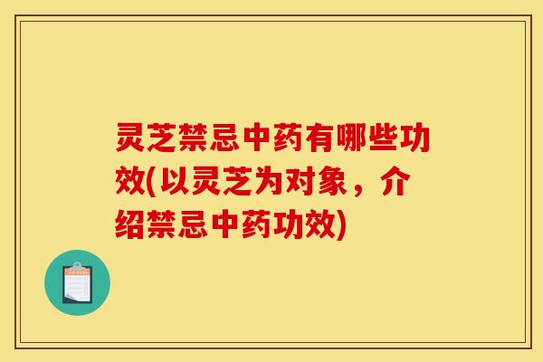 灵芝禁忌中药有哪些功效(以灵芝为对象,介绍禁忌中药功效)