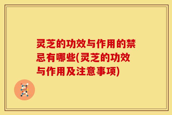 灵芝的功效与作用的禁忌有哪些(灵芝的功效与作用及注意事项)