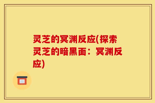 灵芝的冥渊反应(探索灵芝的暗黑面:冥渊反应)
