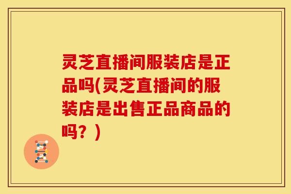 灵芝直播间服装店是正品吗(灵芝直播间的服装店是出售正品商品的吗?)