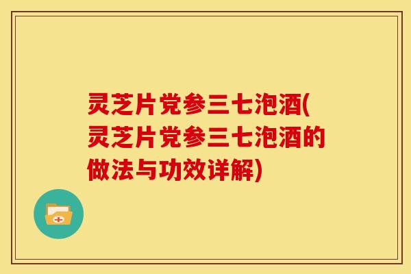 灵芝片党参三七泡酒(灵芝片党参三七泡酒的做法与功效详解)