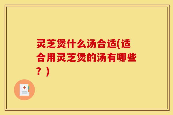 灵芝煲什么汤合适(适合用灵芝煲的汤有哪些?)