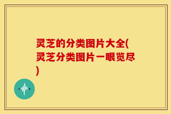 灵芝的分类图片大全(灵芝分类图片一眼览尽)