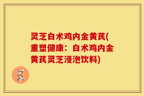 灵芝白术鸡内金黄芪(重塑健康:白术鸡内金黄芪灵芝浸泡饮料)