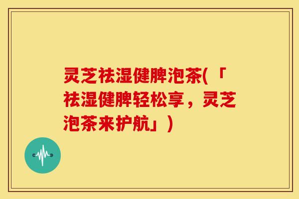 灵芝祛湿健脾泡茶(「祛湿健脾轻松享,灵芝泡茶来护航」)