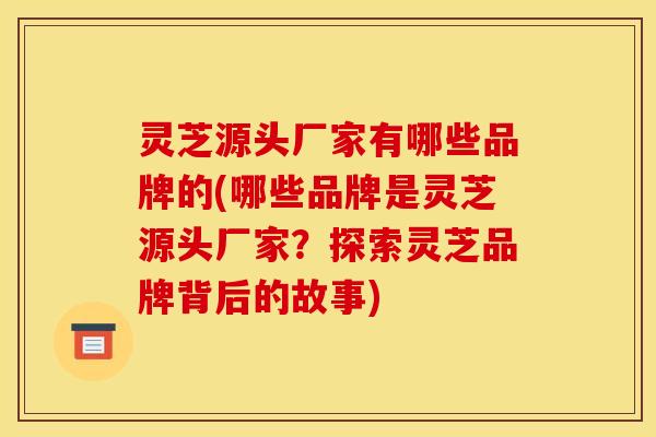 灵芝源头厂家有哪些品牌的(哪些品牌是灵芝源头厂家?探索灵芝品牌背后的故事)