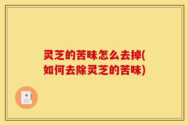 灵芝的苦味怎么去掉(如何去除灵芝的苦味)