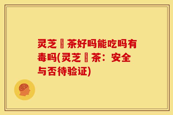 灵芝焗茶好吗能吃吗有毒吗(灵芝焗茶：安全与否待验证)