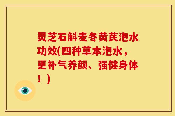 灵芝石斛麦冬黄芪泡水功效(四种草本泡水,更补气养颜、强健身体!)