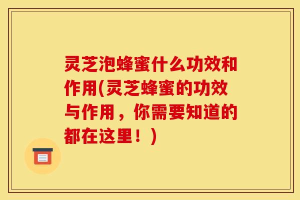 灵芝泡蜂蜜什么功效和作用(灵芝蜂蜜的功效与作用，你需要知道的都在这里！)