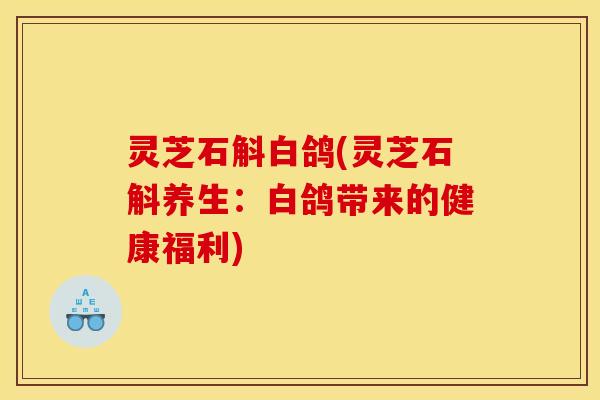 灵芝石斛白鸽(灵芝石斛养生：白鸽带来的健康福利)