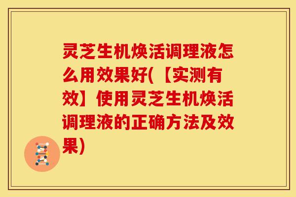 灵芝生机焕活调理液怎么用效果好(【实测有效】使用灵芝生机焕活调理液的正确方法及效果)
