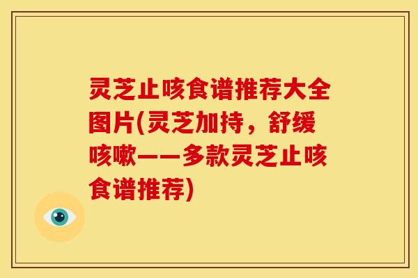 灵芝止咳食谱推荐大全图片(灵芝加持,舒缓咳嗽——多款灵芝止咳食谱推荐)