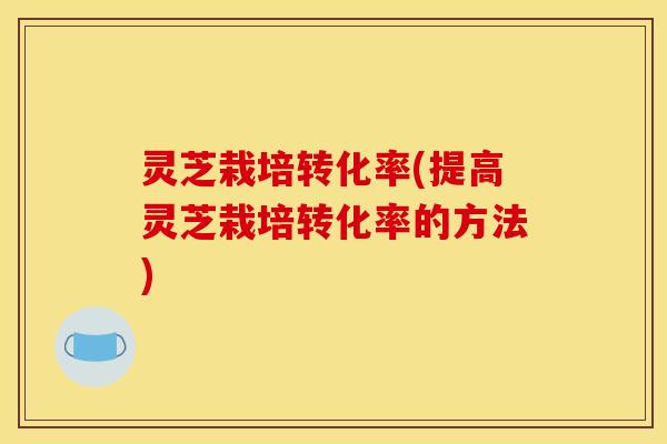 灵芝栽培转化率(提高灵芝栽培转化率的方法)