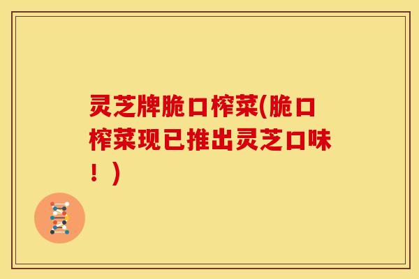 灵芝牌脆口榨菜(脆口榨菜现已推出灵芝口味!)