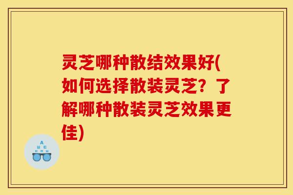 灵芝哪种散结效果好(如何选择散装灵芝？了解哪种散装灵芝效果更佳)