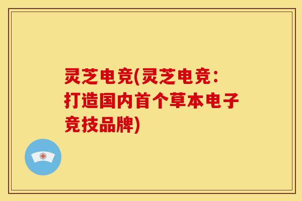 灵芝电竞(灵芝电竞:打造国内首个草本电子竞技品牌)
