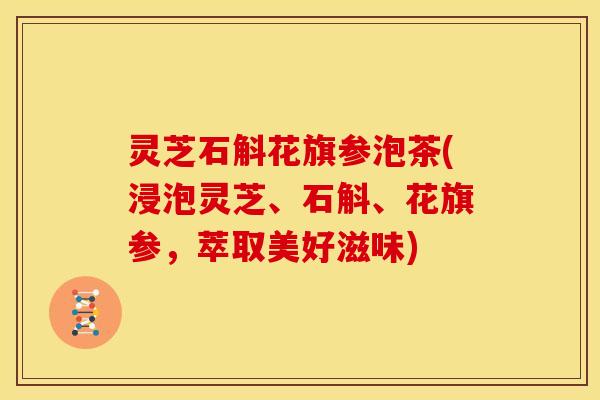 灵芝石斛花旗参泡茶(浸泡灵芝、石斛、花旗参,萃取美好滋味)
