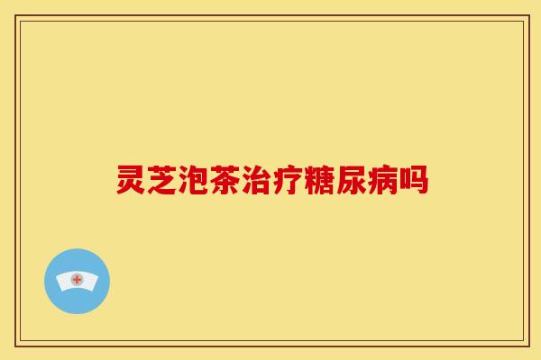 灵芝泡茶治疗糖尿病吗