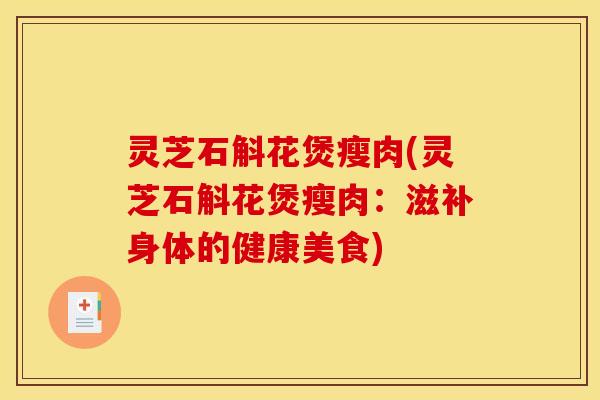 灵芝石斛花煲瘦肉(灵芝石斛花煲瘦肉：滋补身体的健康美食)