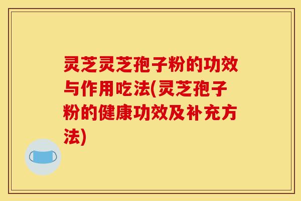 灵芝灵芝孢子粉的功效与作用吃法(灵芝孢子粉的健康功效及补充方法)