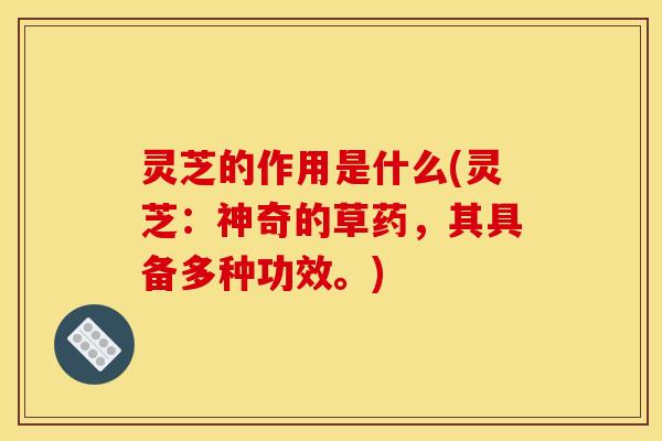 灵芝的作用是什么(灵芝：神奇的草药，其具备多种功效。)