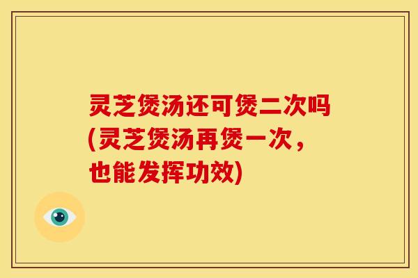 灵芝煲汤还可煲二次吗(灵芝煲汤再煲一次，也能发挥功效)