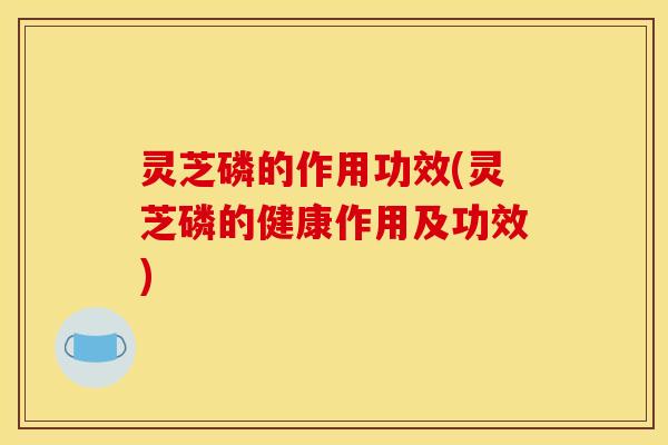 灵芝磷的作用功效(灵芝磷的健康作用及功效)