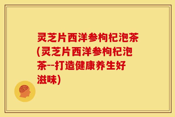 灵芝片西洋参枸杞泡茶(灵芝片西洋参枸杞泡茶--打造健康养生好滋味)