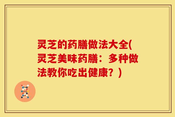 灵芝的药膳做法大全(灵芝美味药膳:多种做法教你吃出健康?)