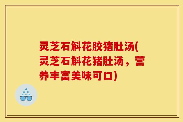 灵芝石斛花胶猪肚汤(灵芝石斛花猪肚汤,营养丰富美味可口)