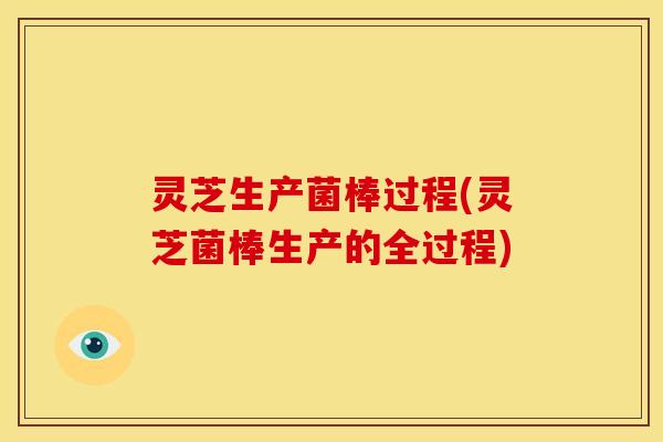 灵芝生产菌棒过程(灵芝菌棒生产的全过程)