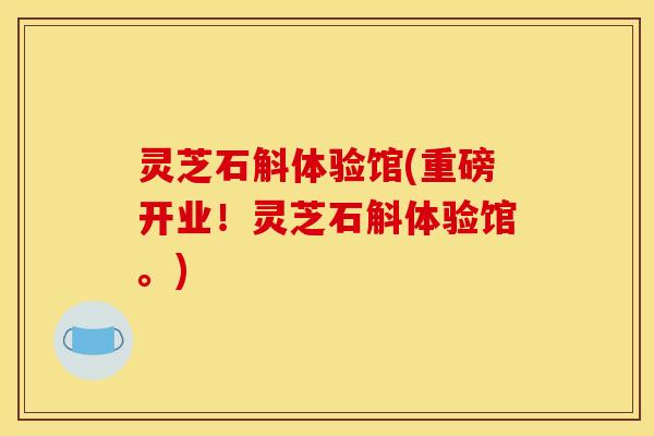 灵芝石斛体验馆(重磅开业！灵芝石斛体验馆。)