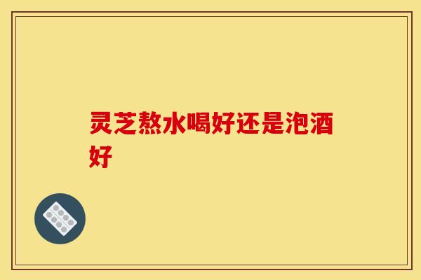 灵芝熬水喝好还是泡酒好