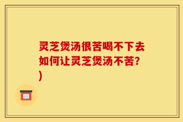 灵芝煲汤很苦喝不下去如何让灵芝煲汤不苦?)