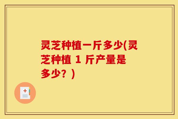 灵芝种植一斤多少(灵芝种植 1 斤产量是多少?)
