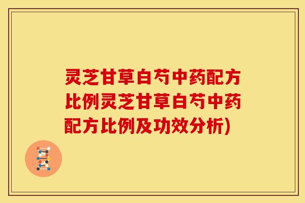 灵芝甘草白芍中药配方比例灵芝甘草白芍中药配方比例及功效分析)