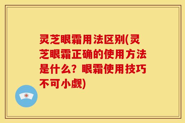灵芝眼霜用法区别(灵芝眼霜正确的使用方法是什么？眼霜使用技巧不可小觑)